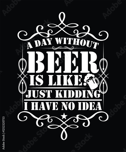 A DAY WITHOUT BEER IS LIKE JUST KIDDING I HAVE NO IDEA TSHIRT DESIGN