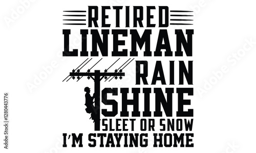 Retired Lineman Rain Shine Sleet Or Snow I’m Staying Home - Electric Lineman T Shirt Design, Hand drawn lettering phrase, Cutting and Silhouette, card, Typography Vector illustration for poster, banne