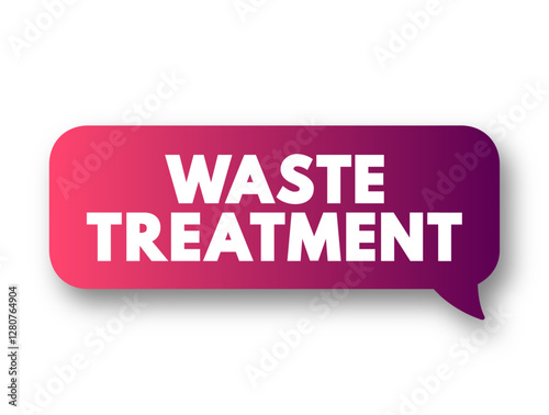 Waste Treatment refers to the activities required to ensure that waste has the least practicable impact on the environment, text concept message bubble