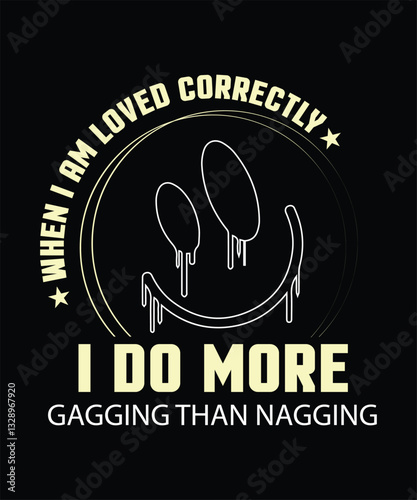 WHEN I AM LOVED CORRECTLY I DO MORE GAGGING than nagging t shirt design