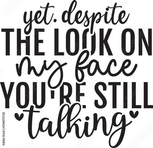 Yet. despite the look on my face you're still talking
