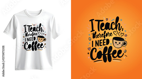 I Teach Therefore I Need Coffee - Funny Teacher T-Shirt Design