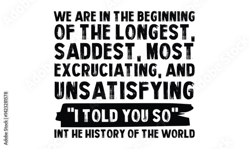 We Are In The Beginning Of The Longest, Saddest, Most Excruciating, And Unsatisfying "I Told You So" Int He History Of The World T-shirt Design