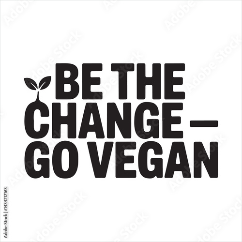 Be the Change - Go Vegan
