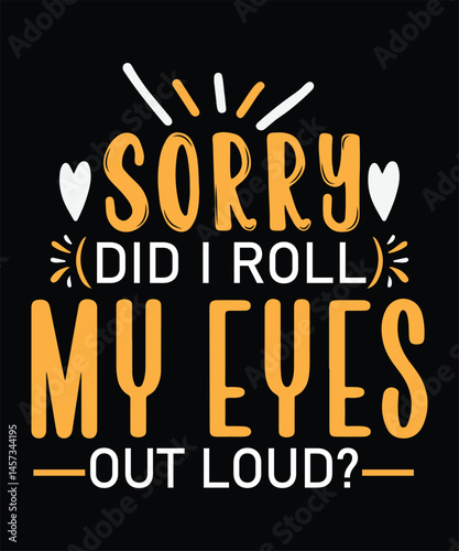 SORRY DID I ROLL MY EYES OUT LOUD t shirt design.