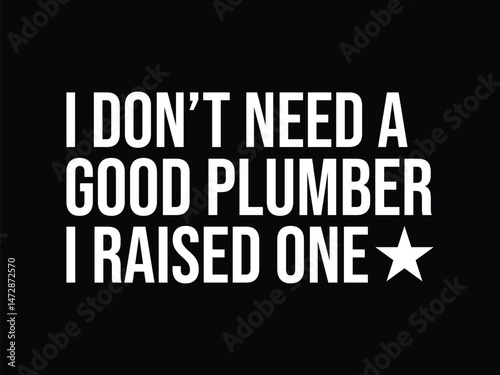 I Don't Need A Good Plumber I Raised one