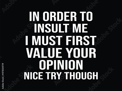 In Order To Insult Me I Must First Value Your Opinion Nice Try Though