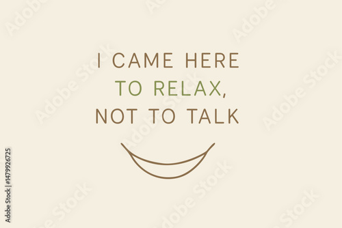 Title:
I CAME HERE TO RELAX, NOT TO TALK: A minimalist and humorous typographic quote with a simple smile graphic, ideal for introverts or quiet spaces.
