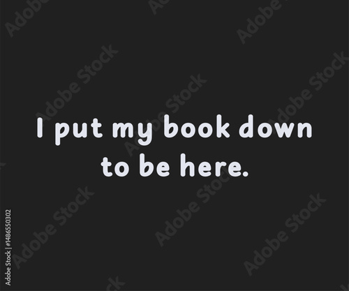I put my book down to be here, Trendy and fun book lover t shirt design featuring reading quotes and stylish graphics for bibliophiles and bookworms