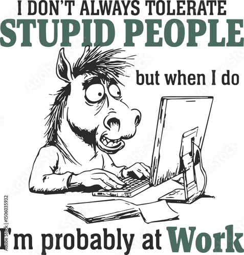 Funny stupid people , I'm probably at work 
,I don't always tolerate stupid people but when i don I'm probably at work