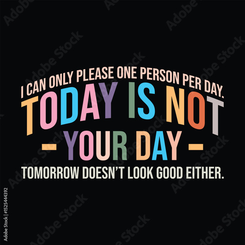 I can only please one person per day.  Today is not your day,  tomorrow doesn’t look good either.