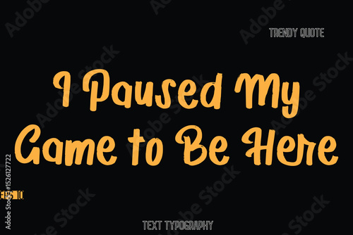 I Paused My Game to Be Here  Stylish Bold Text Typography Quote For T-Shirt Designs