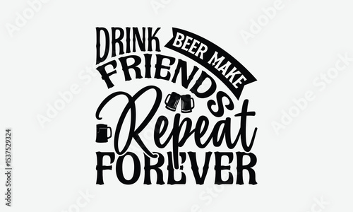 Drink Beer Make Friends Repeat Forever - Beer T-Shirt Design, Hand Drawn Lettering Phrase Isolated On White Background, Posters, Cards.
