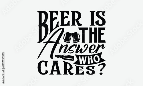 Beer Is The Answer Who Cares? - Beer T-Shirt Design, Illustration With Hand-Lettering And Decoration Elements, For Prints On Bags, Posters, Cards.