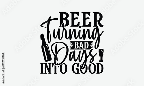 Beer Turning Bad Days Into Good - Beer T-Shirt Design, Illustration For Prints On T-Shirts And Bags, Files As Cutting, Isolated Background.