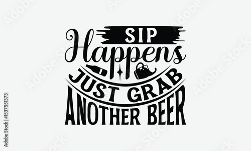 Sip Happens Just Grab Another Beer - Beer T-Shirt Design, Illustration With Hand-Lettering And Decoration Elements, Files As Cutting, Isolated Background.