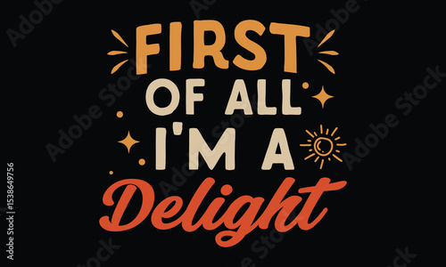 First of All, I’m a Delight - Funny T-shirt Design