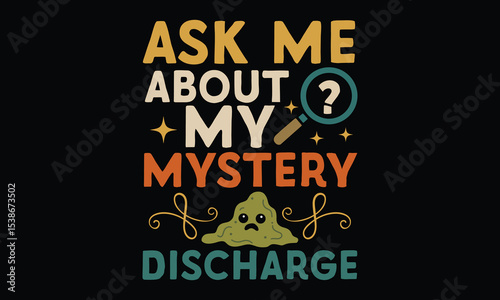 Ask Me About My Mystery Discharge - Funny T-shirt Design, Not for the Faint of Heart or Weak of Stomach