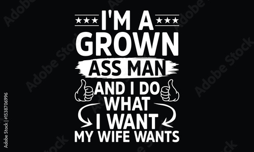 I’m a Grown Ass Man and I Do What I Want My Wife Wants - Funny T-shirt Design, Bold Enough to Speak, Smart Enough to Obey