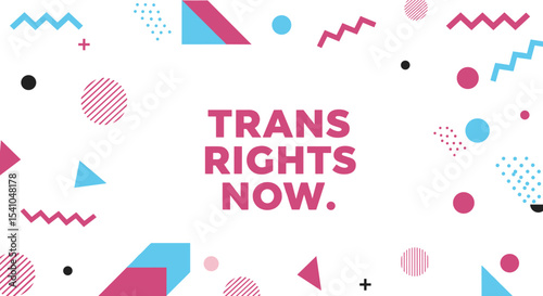 TRANS RIGHTS NOW. Activist message for transgender equality and social justice. Memphis style background with colorful geometric shapes.