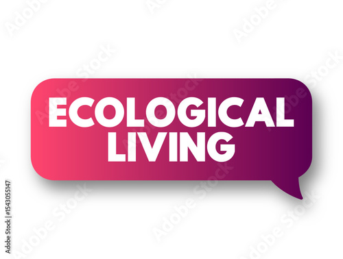 Ecological Living - a lifestyle that attempts to reduce the use of Earth's natural resources by an individual or society, text concept message bubble