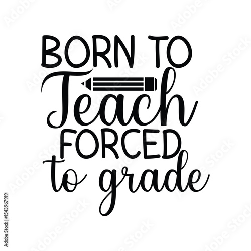 Born To Teach Forced To Grade Funny Teacher Saying