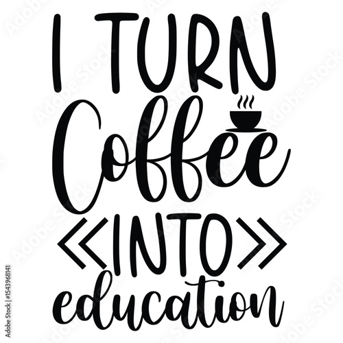 I Turn Coffee Into Education Funny Teaching Quote Art