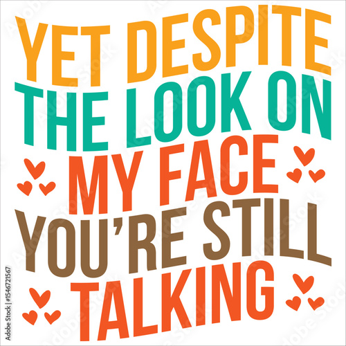 yet despite the look on my face you're still talking