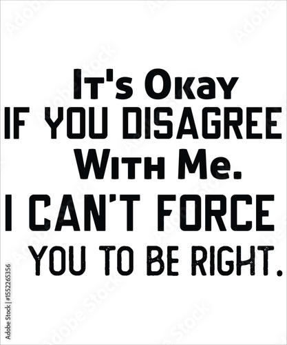 It’s ok if you disagree with me I cant force you to be right Design