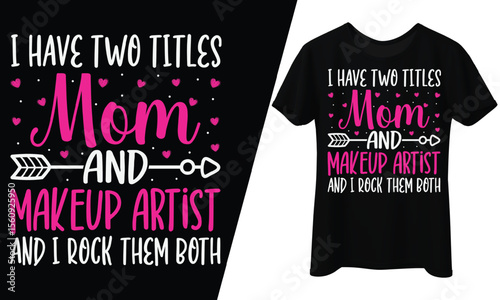 I Have Two Titles, Mom and Makeup Artist and I Rock Them Both, T-Shirt Design.