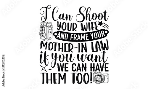 I Can Shoot Your Wife And Frame Your Mother -In Law If You Want We Can Have Them Too! - Photographer T-Shirt Vector Design with Hand Drawn Calligraphy Phrase. Typography Graphic Element Isolated on Wh