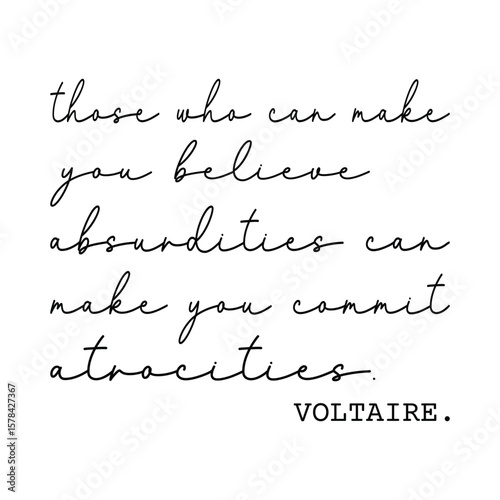 those who can make you believe absurdities can make you commit atrocities. Voltaire