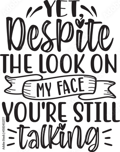 yet, despite the look on my face you're still talking
