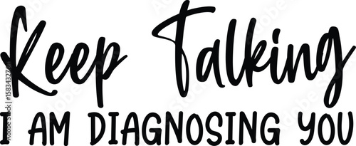 keep talking i am diagnosing you
