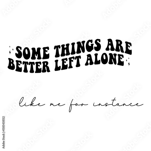 Some Things Are Better Left Alone Like Me For Instance