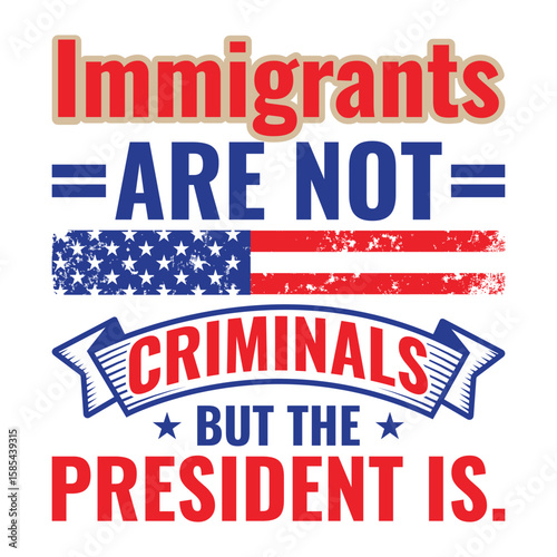 Immigrants Are Not Criminals But The President Is