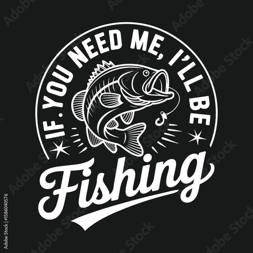 If You Need Me, I'll Be Fishing – Humorous and relaxed fishing quote design with fish illustration, perfect for anglers who prioritize fishing and love a carefree lifestyle.