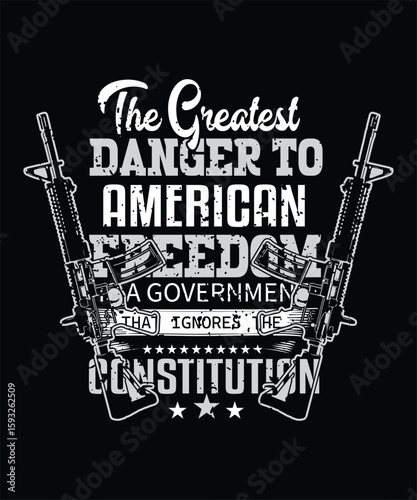 THE GREATEST DANGER TO AMERICAN FREEDOM IS A GOVERNMENT THAT IGNORES THE CONSTITUTION T SHIRT DESIGN
