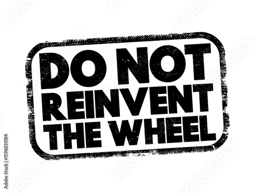 Do Not Reinvent The Wheel - means one should avoid spending time and effort creating something that already exists, text concept stamp