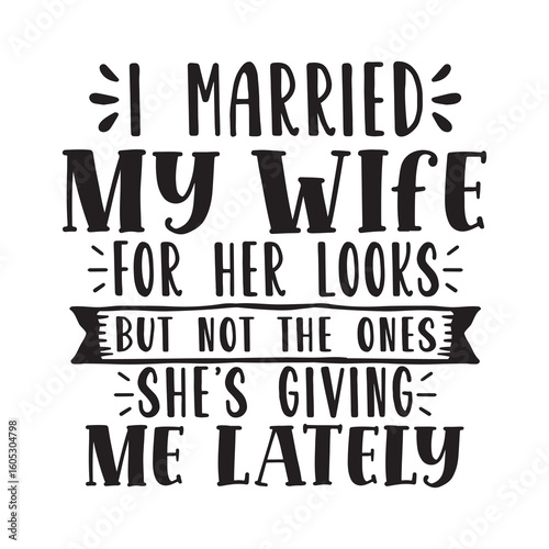 i married my wife for her looks but not the ones she's giving my lately