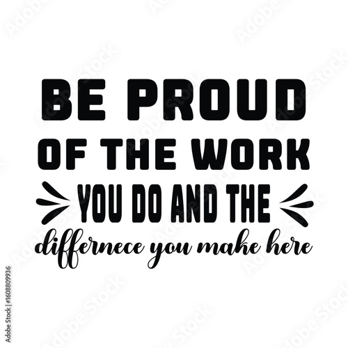 be provd of the work you do and the differnece you make here