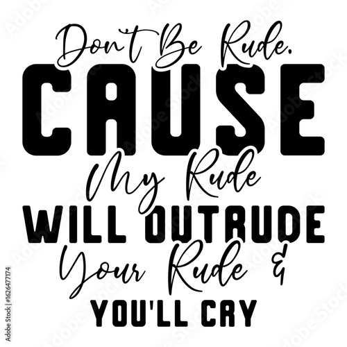 Don't Be Rude. Cause My Rude Will Outrude Your Rude & You'll Cry