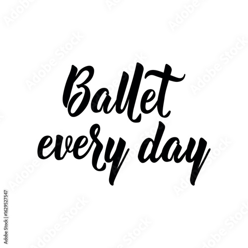 Ballet every day. Lettering. Inspirational quotes. Perfect design for greeting cards, posters and social media.