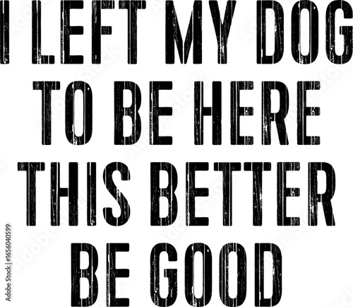 I left My Dog To Be Here This Better Be Good T-shirt Design
