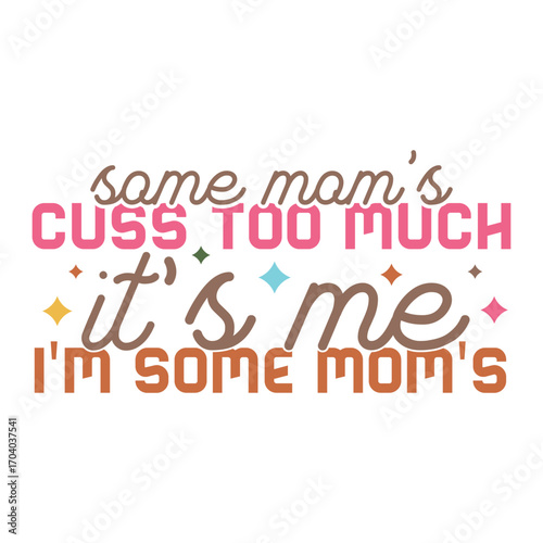 Funny Mom Quote, Some Moms Cuss Too Much It’s Me I’m Some Moms with Stars and Colorful Fonts