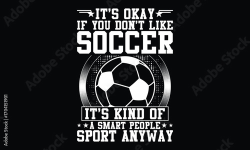 It's Okay If You Don't Like Soccer It's Kind Of A Smart People Sport Anyway - Football sports t shirt Design
