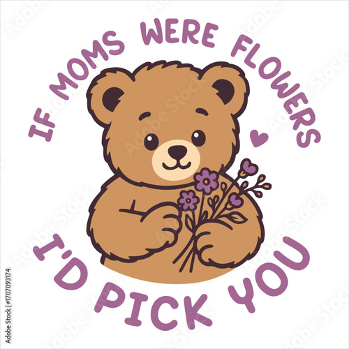 IF MOMS WERE FLOWERS I’D PICK YOU