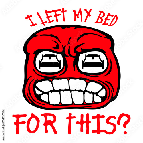 I Left My Bed For This? Angry Face Sarcasm