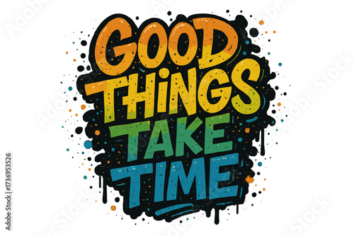 Good things take time. Motivational graffiti quote. Urban street art typography with spray paint effect. Grunge vector lettering for t-shirt print, poster, apparel design.