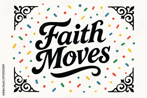 Faithful Celebration. Faith Moves, bold vintage calligraphy, strong balanced lines, surrounded by festive confetti, centered with corner ornaments, clean white